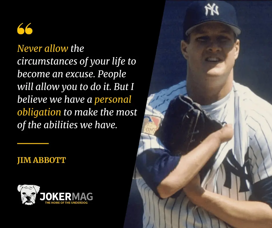 Quote from Jim Abbott that says "Never allow the circumstances of your life to become an excuse. People will allow you to do it. But I believe we have a personal obligation to make the most of the abilities we have."