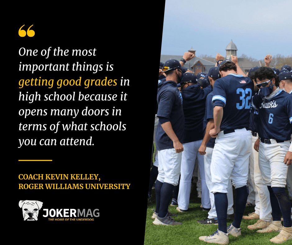 Roger Williams University head baseball coach Kevin Kelley says, "One of the most important things is getting good grades in high school because it opens many doors in terms of what schools you can attend."