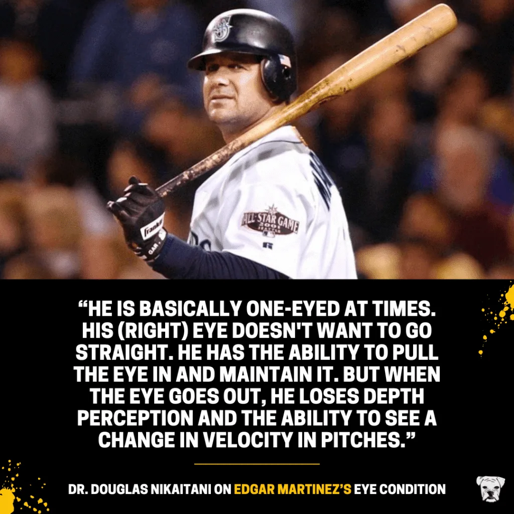 Dr. Douglas Nikaitani on Edgar Martinez’s eye condition: “He is basically one-eyed at times. His (right) eye doesn't want to go straight. He has the ability to pull the eye in and maintain it. But when the eye goes out, he loses depth perception and the ability to see a change in velocity in pitches.”