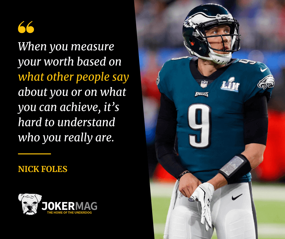 A quote by Nick Foles that says: “When you measure your worth based on what other people say about you or on what you can achieve, it’s hard to understand who you really are.”