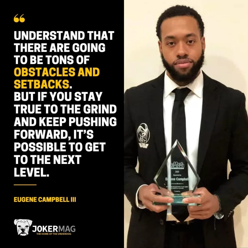 Eugene Campbell III quote that says: "Understand that there are going to be tons of obstacles and setbacks. But if you stay true to the grind and keep pushing forward, it’s possible to get to the next level."