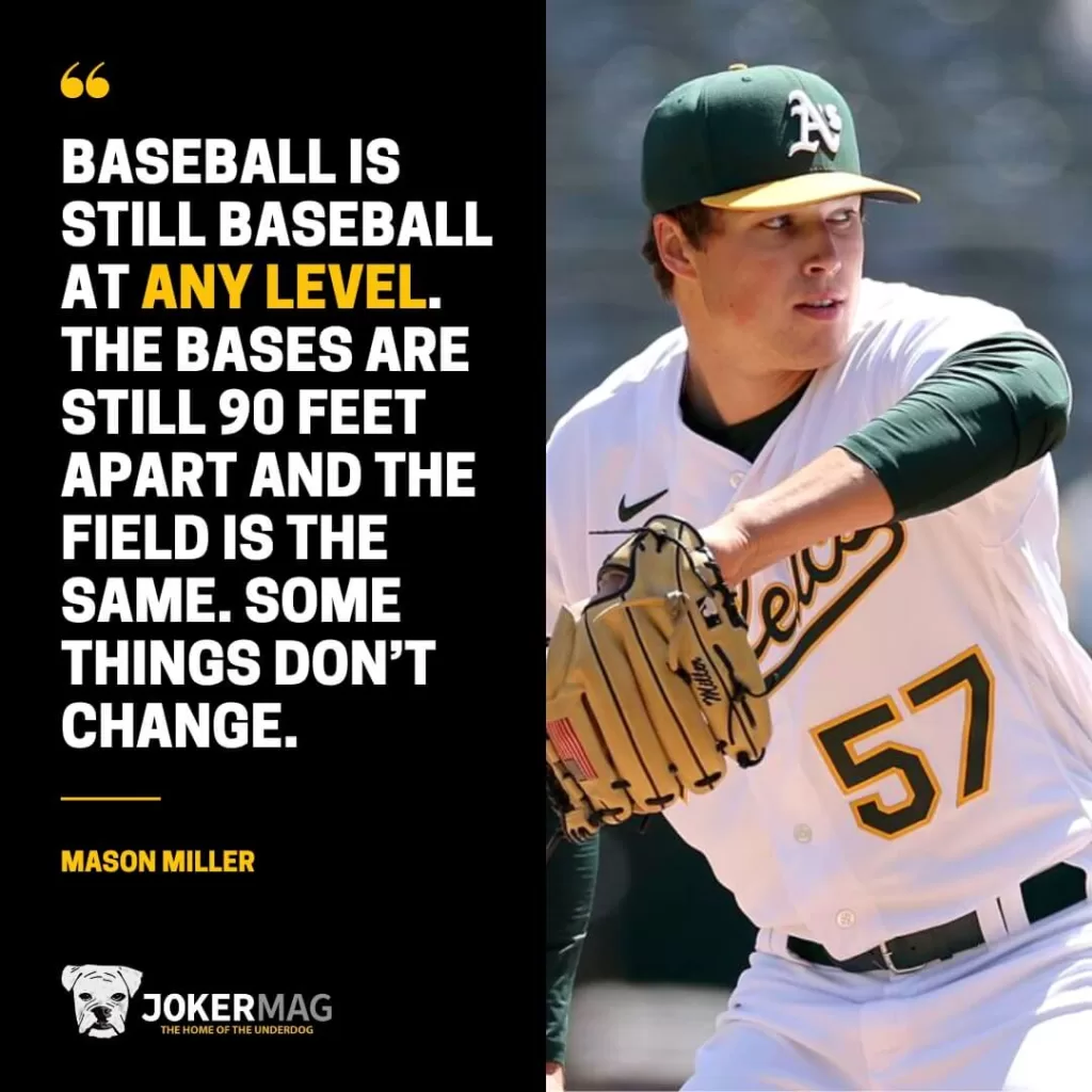 A quote from MLB pitcher Mason Miller that reads: "Baseball is baseball is still baseball at any level. The bases are still 90 feet apart and the field is the same. Some things don’t change."