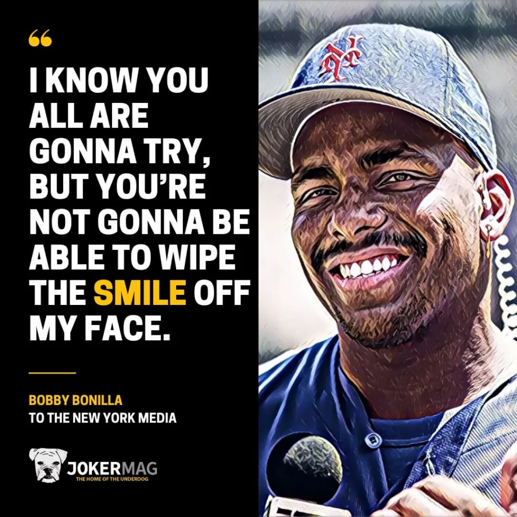 A quote from Bobby Bonilla to the New York Media says: "I know you all are gonna try, but you’re not gonna be able to wipe the smile off my face."