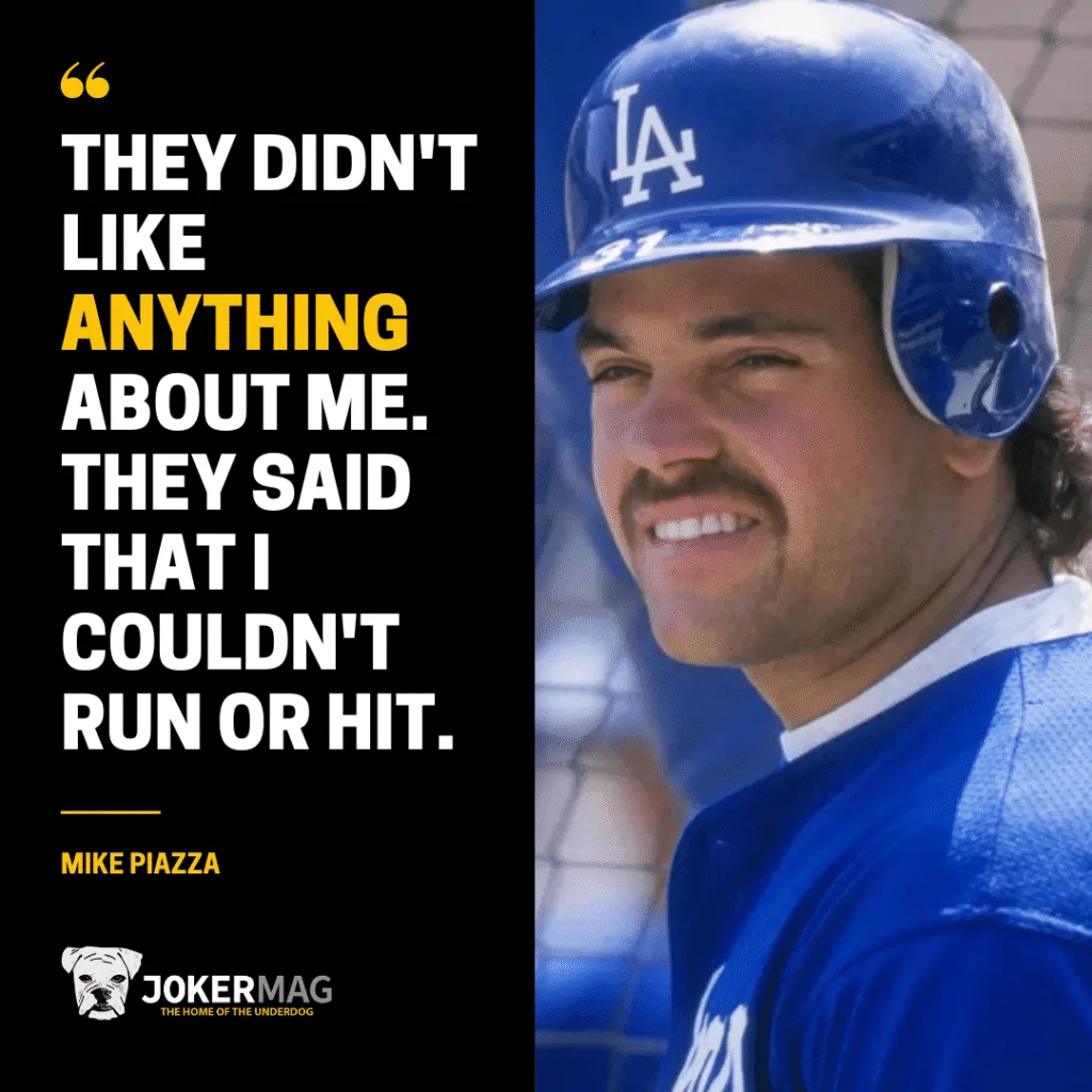 A quote from Mike Piazza that says: "They didn't like anything about me. They said that I couldn't run or hit."