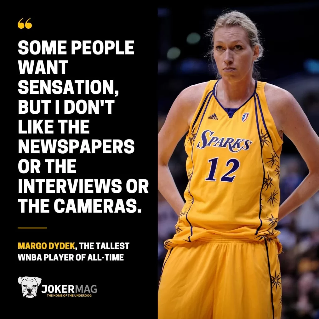 "Some people want sensation, but I don't like the newspapers or the interviews or the cameras." – a quote from Margo Dydek, the tallest WNBA player of all time.
