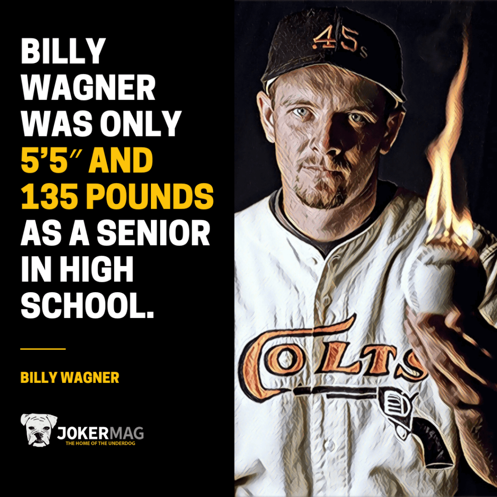 Billy Wagner was only 5'5" and 135 pounds as a senior in high school.