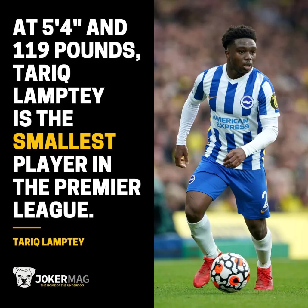 At 5'4" and 119 pounds, Tariq Lamptey is the smallest player in the Premier League.