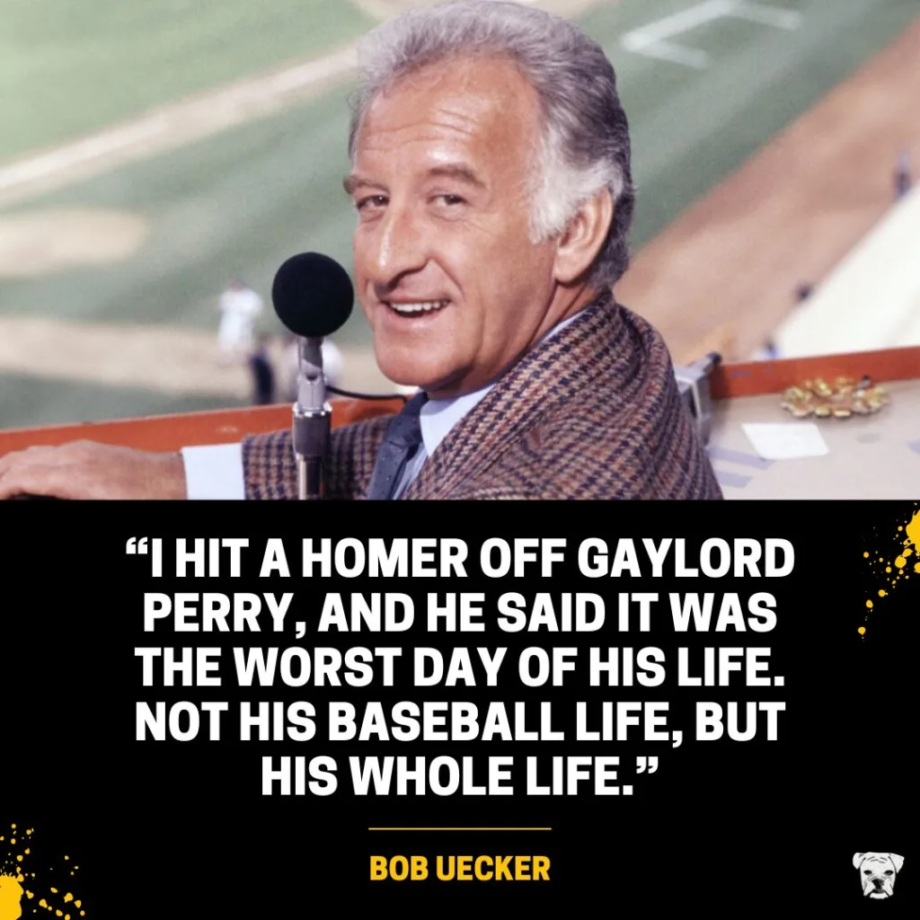 "I hit a homer off Gaylord Perry, and he said it was the worst day of his life. Not his baseball life, but his whole life." – Bob Uecker