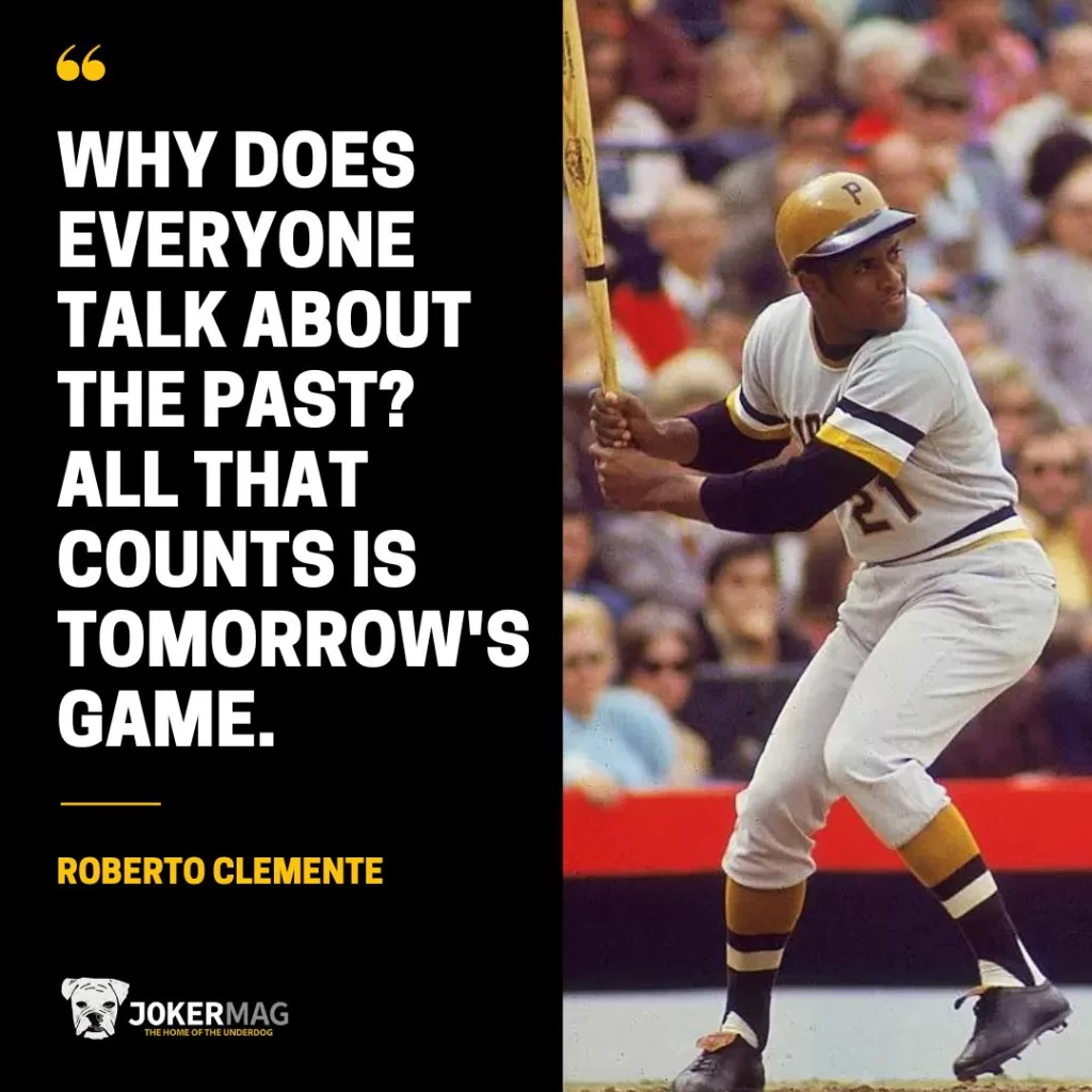Roberto Clemente quote that reads: Why does everyone talk about the past? All that counts is tomorrow's game.