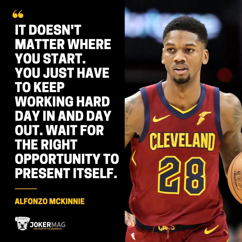 A quote from Alfonzo McKinnie: "It doesn't matter where you start. You just have to keep working hard day in and day out. Wait for the right opportunity to present itself."