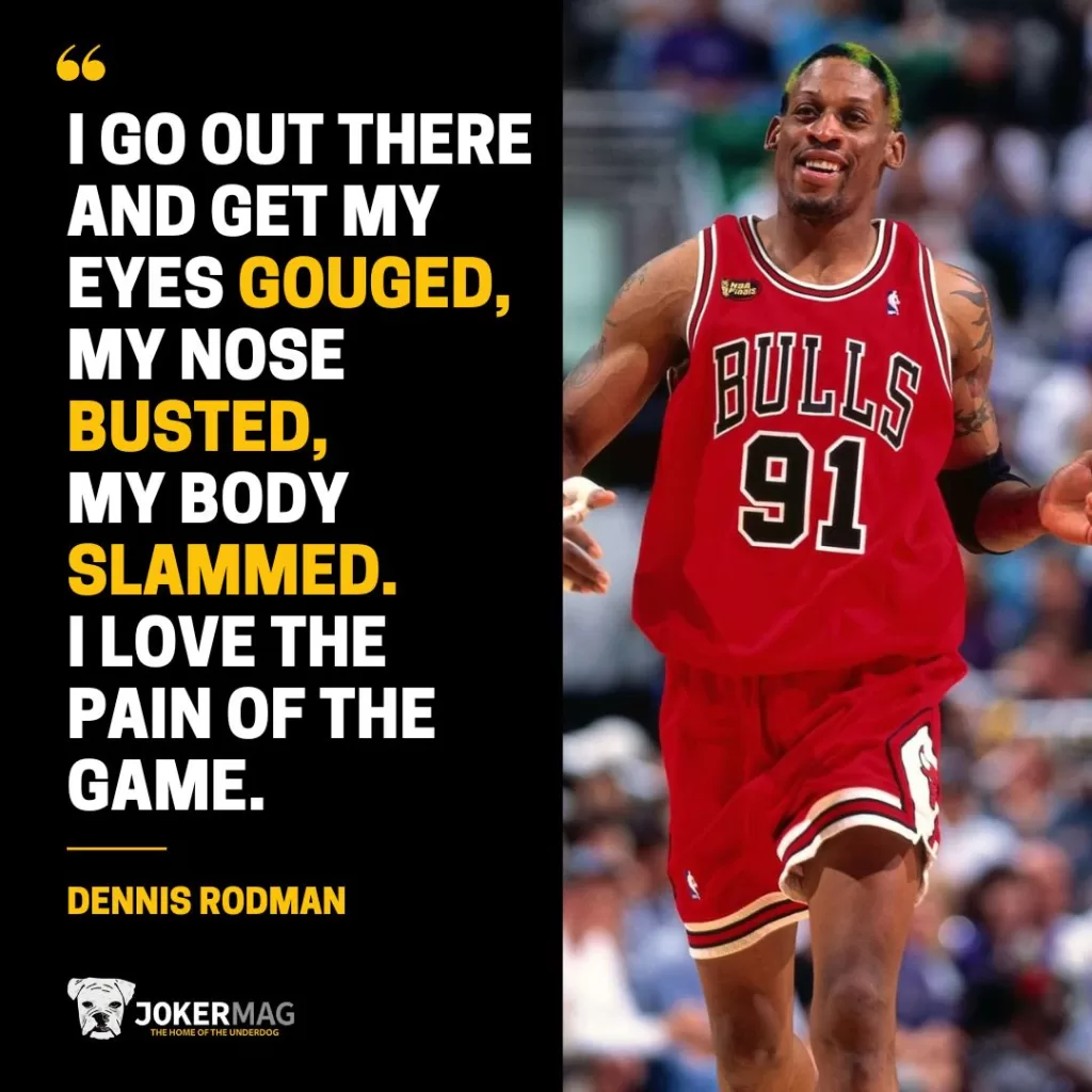 Dennis Rodman quote about pain: "I go out there and get my eyes gouged, my nose busted, my body slammed. I love the pain of the game."