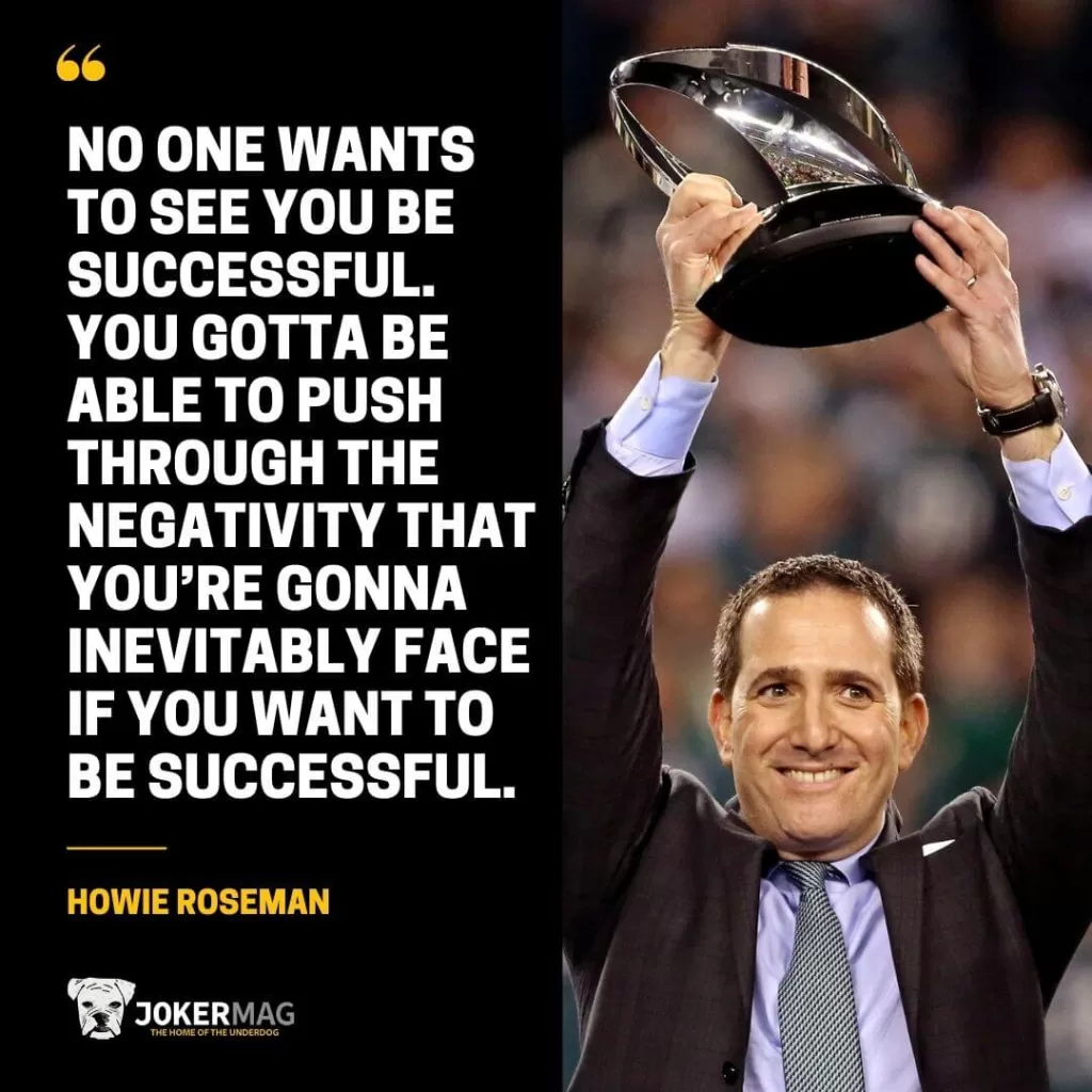 A quote from Eagles GM Howie Roseman that says: "No one wants to see you be successful. You gotta be able to push through the negativity that you’re gonna inevitably face if you want to be successful."