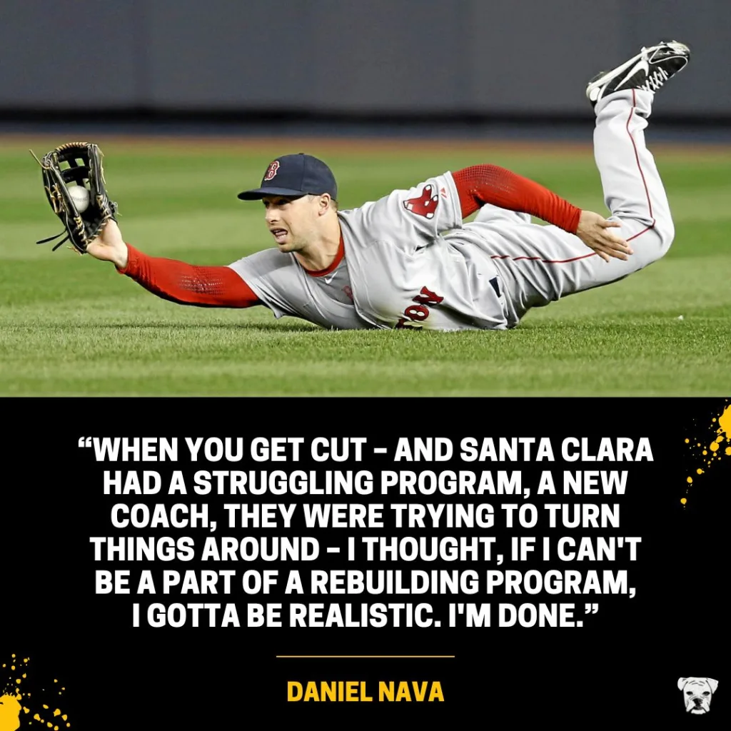 A quote from Daniel Nava: "When you get cut – and Santa Clara had a struggling program, a new coach, they were trying to turn things around – I thought, if I can't be a part of a rebuilding program, I gotta be realistic. I'm done."