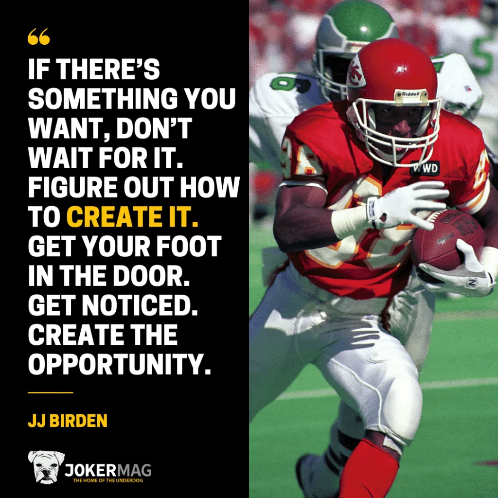 An inspiring quote from 9-year NFL veteran JJ Birden: "If there’s something you want, don’t wait for it. Figure out how to create it. Get your foot in the door. Get noticed. Create the opportunity."