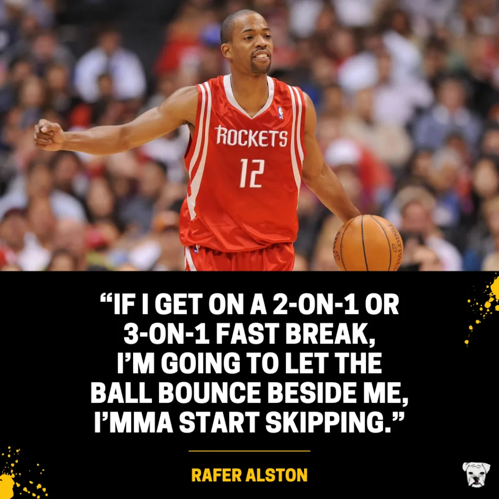 A quote from Rafer Alston: “If I get on a two-on-one or three-on-one fast break, I’m going to let the ball bounce beside me, I’mma start skipping.”