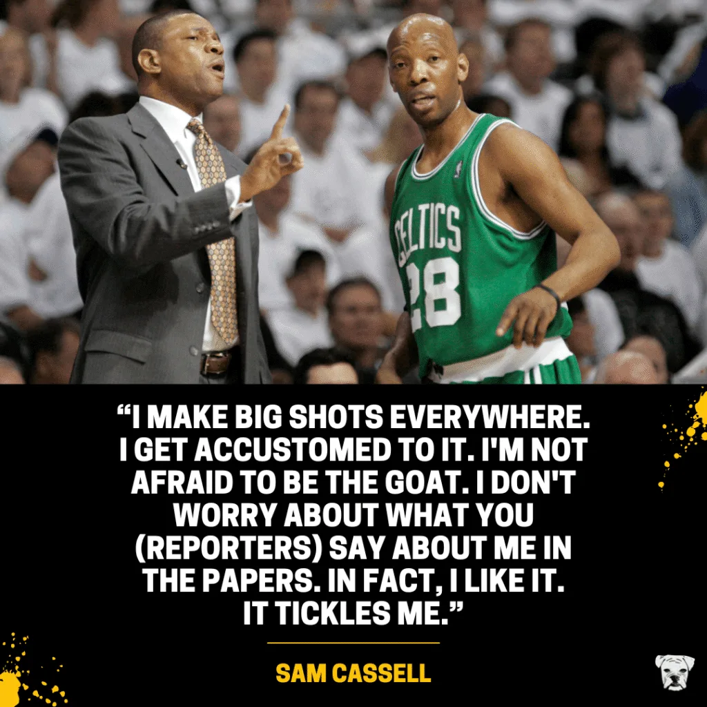 A quote from Sam Cassell: "I make big shots everywhere. I get accustomed to it. I'm not afraid to be the goat. I don't worry about what you (reporters) say about me in the papers. In fact, I like it. It tickles me."