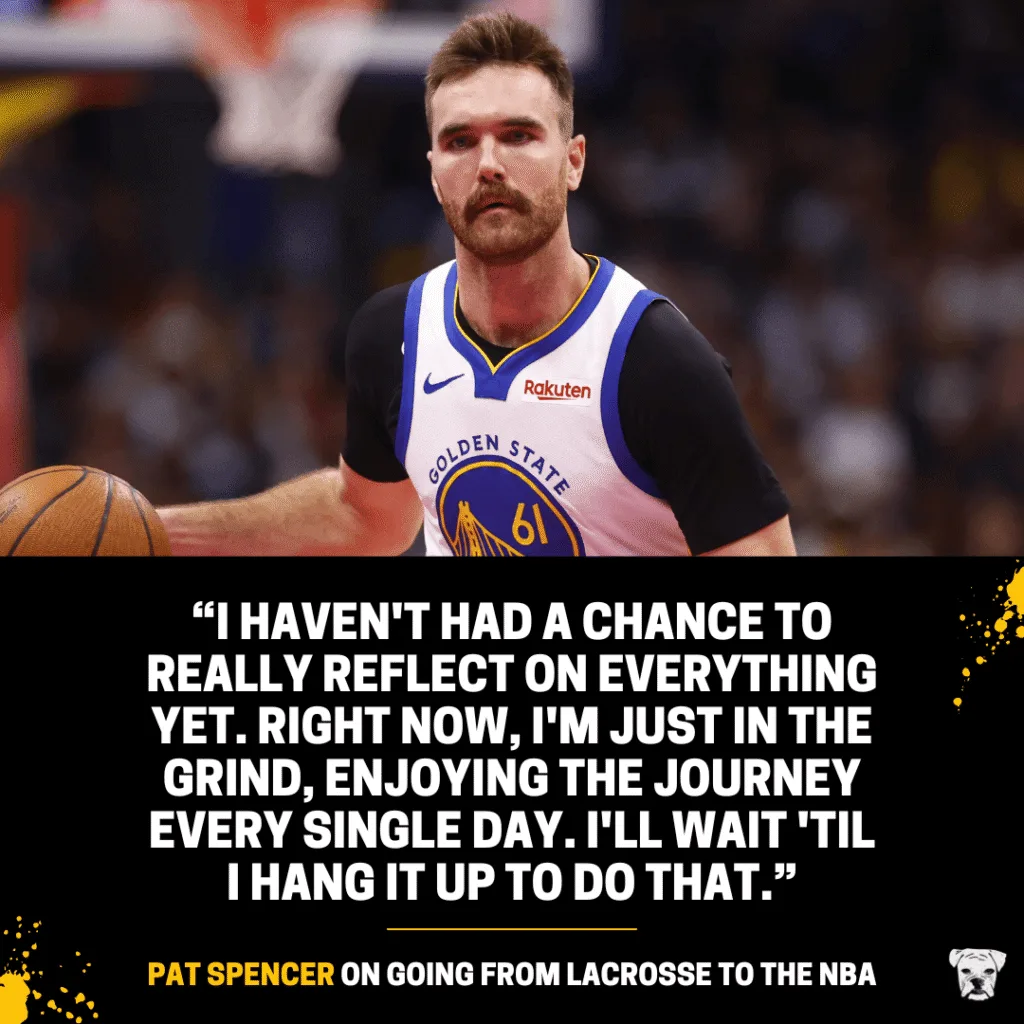 Pat Spencer on going from lacrosse to the NBA: “I haven't had a chance to really reflect on everything yet. Right now, I'm just in the grind, enjoying the journey every single day. I'll wait 'til I hang it up to do that.”