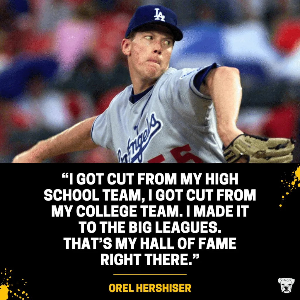 An inspiring quote from Orel Hershiser: “I got cut from my high school team, I got cut from my college team. I made it to the big leagues. That’s my Hall of Fame right there.”