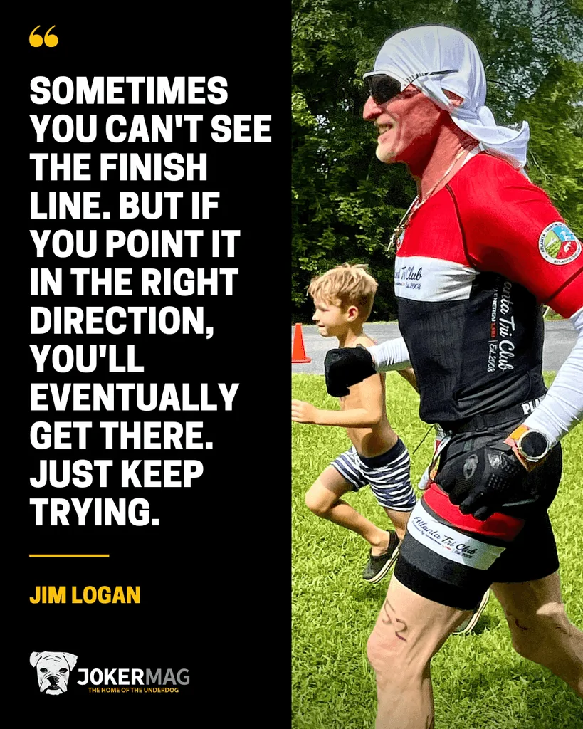 Quote from our interview with Jim Logan: "Sometimes you can't see the finish line. But if you point it in the right direction, you'll eventually get there. Just keep trying."