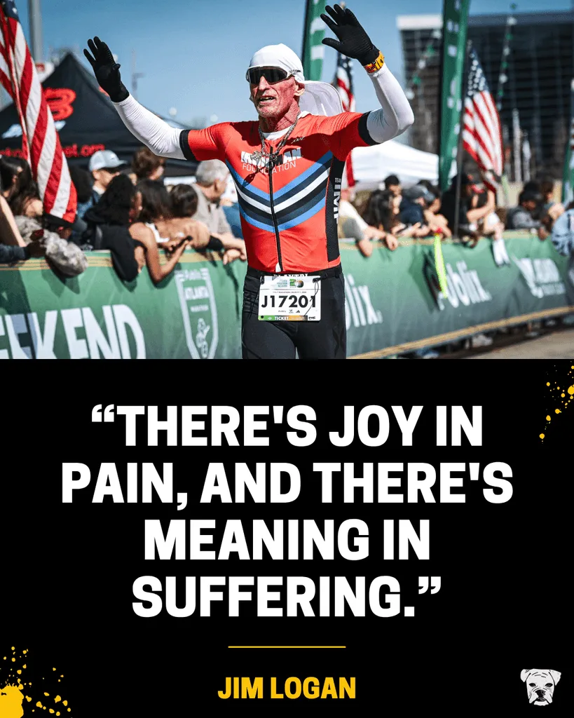 A quote from IRONMAN Jim Logan: "There's joy in pain, and there's meaning in suffering."